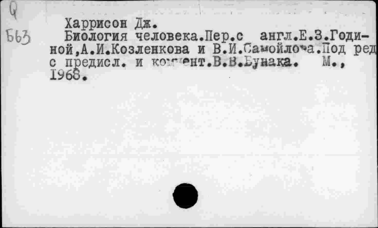 ﻿Харрисон Дж.
БЬЗ Биология человека.Пер.с англ.Е.З.Годиной,А.И.Козленкова и В.И.Самойлова.Под ред с предисл. и ко'- «’нт. В. В.Бунака.	М.,
1968.